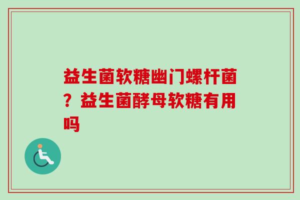 益生菌软糖幽门螺杆菌？益生菌酵母软糖有用吗