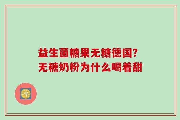 益生菌糖果无糖德国?无糖奶粉为什么喝着甜 益生菌糖果无糖德国?无糖奶粉为什么喝着甜