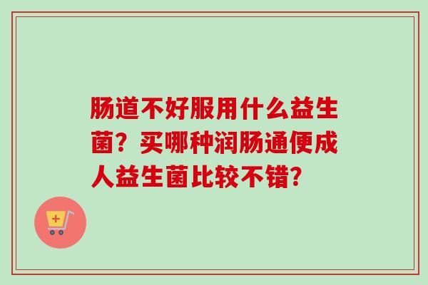 肠道不好服用什么益生菌?买哪种润肠通便成人益生菌比较不错? 肠道不好服用什么益生菌?买哪种润肠通便成人益生菌比较不错?