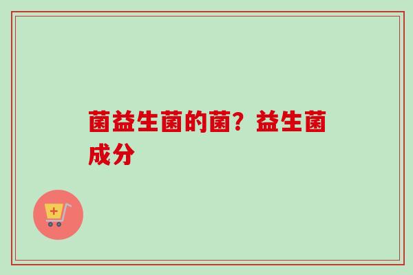 菌益生菌的菌？益生菌成分