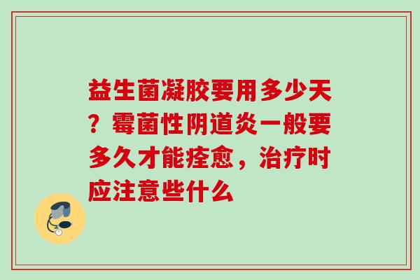 益生菌凝胶要用多少天？霉菌性炎一般要多久才能痊愈，时应注意些什么