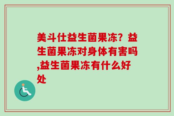 美斗仕益生菌果冻？益生菌果冻对身体有害吗,益生菌果冻有什么好处