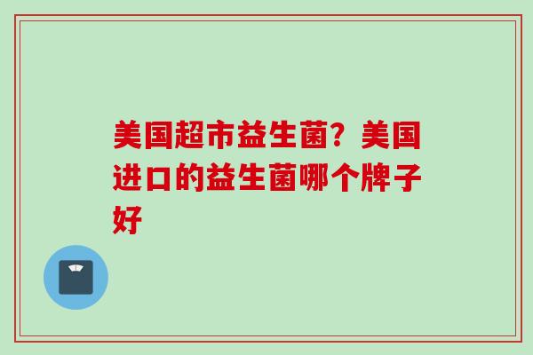 美国超市益生菌？美国进口的益生菌哪个牌子好
