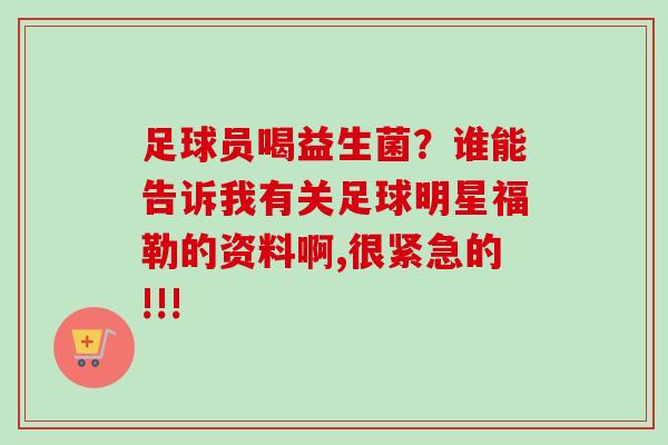 足球员喝益生菌?谁能告诉我有关足球明星福勒的资料啊,很紧急的!!! 足球员喝益生菌?谁能告诉我有关足球明星福勒的资料啊,很紧急的!!!