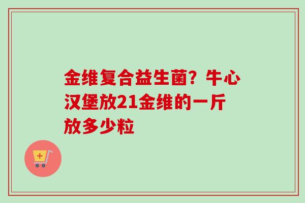 金维复合益生菌？牛心汉堡放21金维的一斤放多少粒