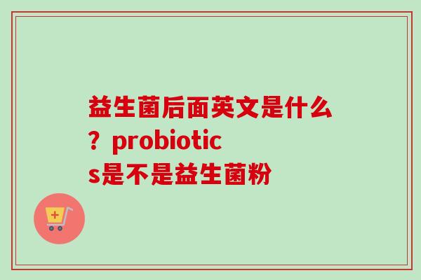益生菌后面英文是什么？probiotics是不是益生菌粉