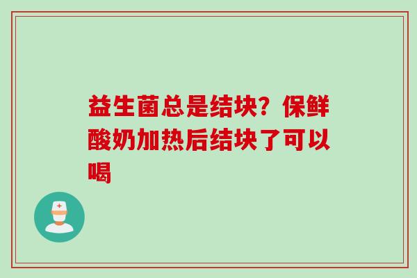 益生菌总是结块?保鲜酸奶加热后结块了可以喝 益生菌总是结块?保鲜酸奶加热后结块了可以喝