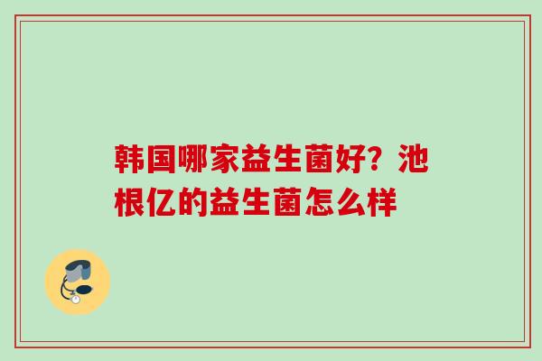 韩国哪家益生菌好？池根亿的益生菌怎么样