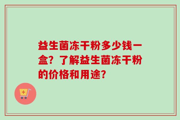 益生菌冻干粉多少钱一盒？了解益生菌冻干粉的价格和用途？