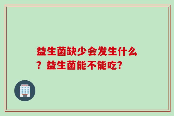 益生菌缺少会发生什么？益生菌能不能吃？