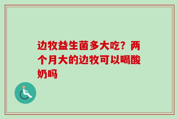 边牧益生菌多大吃？两个月大的边牧可以喝酸奶吗