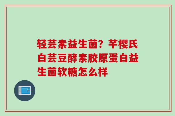 轻芸素益生菌？芊樱氏白芸豆酵素胶原蛋白益生菌软糖怎么样