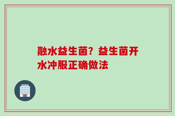 融水益生菌？益生菌开水冲服正确做法