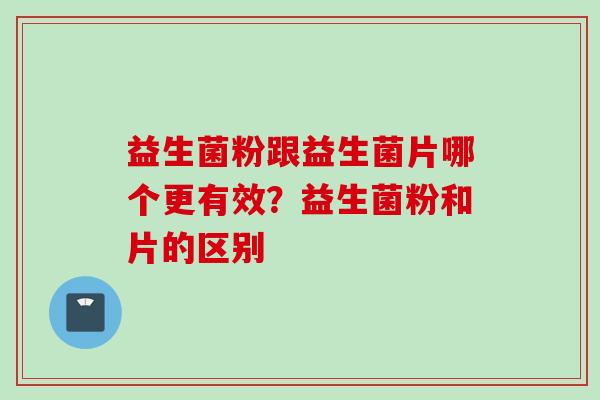 益生菌粉跟益生菌片哪个更有效？益生菌粉和片的区别