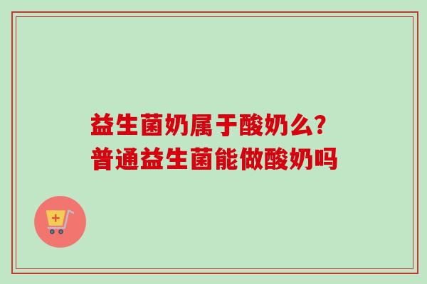益生菌奶属于酸奶么？普通益生菌能做酸奶吗