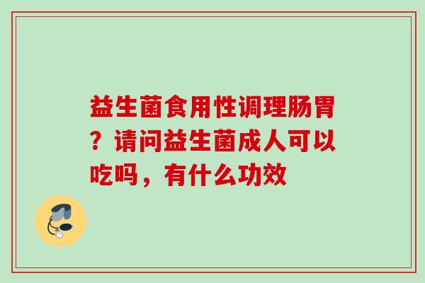 益生菌食用性调理肠胃？请问益生菌成人可以吃吗，有什么功效