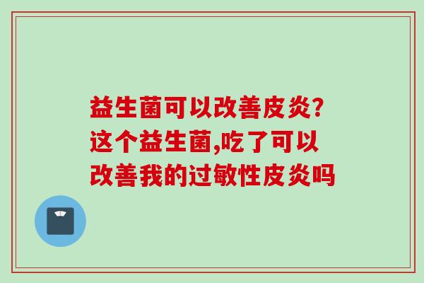 益生菌可以改善皮炎？这个益生菌,吃了可以改善我的性皮炎吗