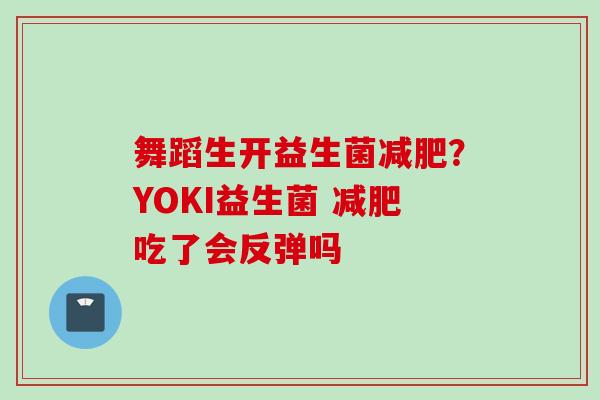 舞蹈生开益生菌？YOKI益生菌 吃了会反弹吗
