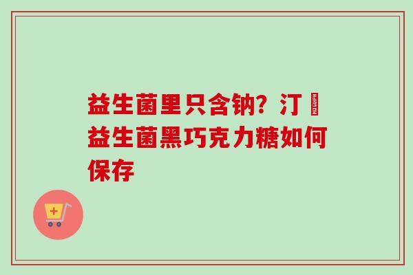 益生菌里只含钠？汀鈉益生菌黑巧克力糖如何保存
