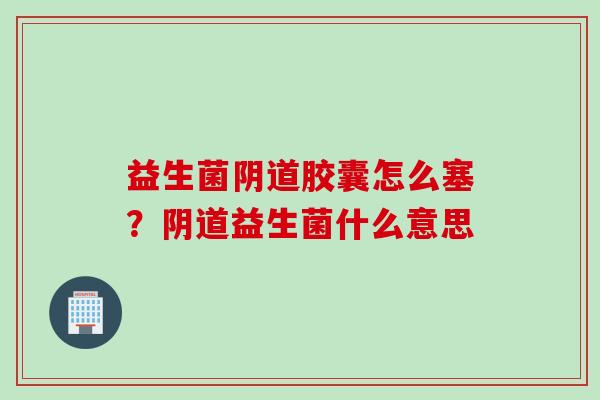益生菌胶囊怎么塞？益生菌什么意思
