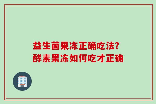 益生菌果冻正确吃法？酵素果冻如何吃才正确