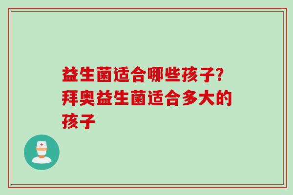 益生菌适合哪些孩子？拜奥益生菌适合多大的孩子