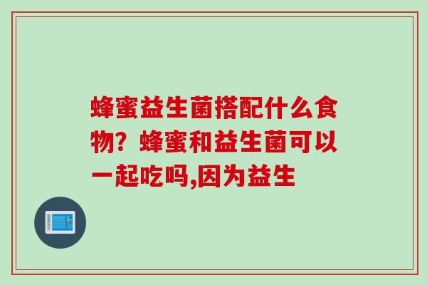 蜂蜜益生菌搭配什么食物？蜂蜜和益生菌可以一起吃吗,因为益生