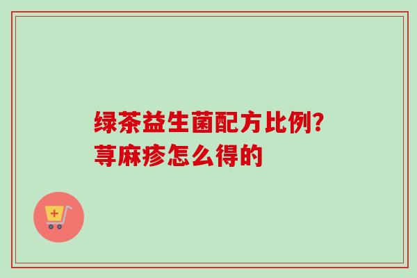 绿茶益生菌配方比例？荨麻疹怎么得的