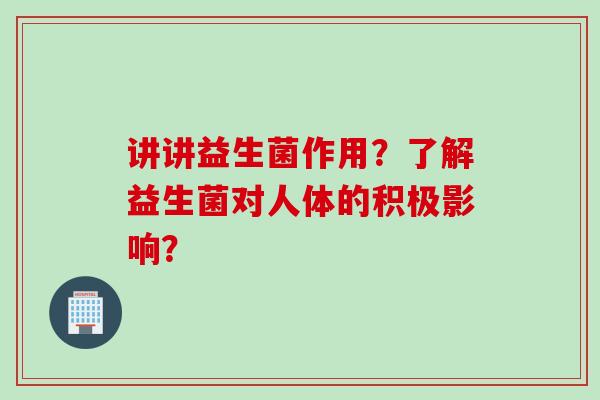 讲讲益生菌作用？了解益生菌对人体的积极影响？