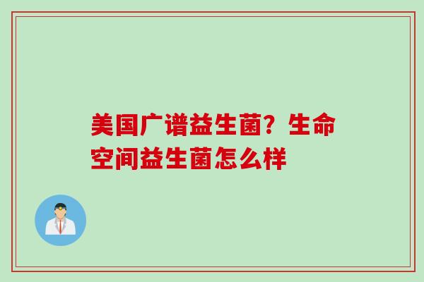 美国广谱益生菌？生命空间益生菌怎么样