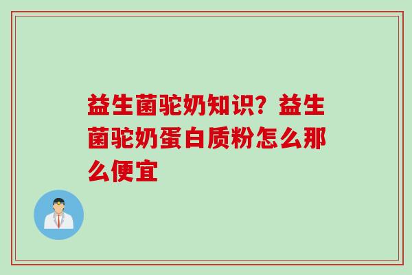 益生菌驼奶知识？益生菌驼奶蛋白质粉怎么那么便宜