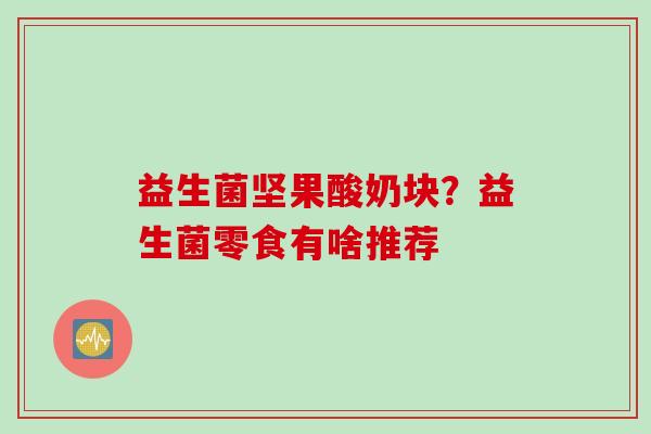 益生菌坚果酸奶块？益生菌零食有啥推荐