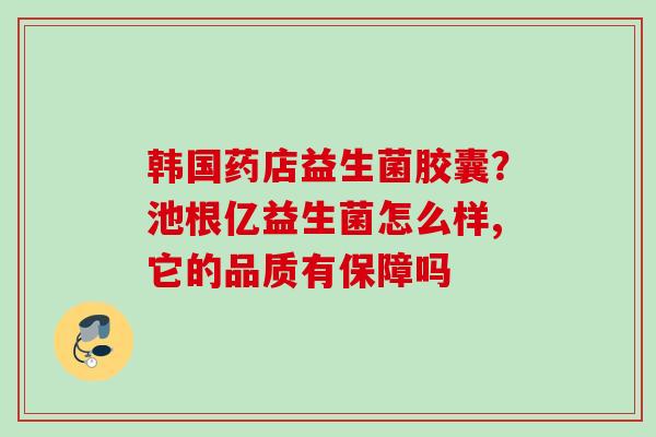 韩国药店益生菌胶囊？池根亿益生菌怎么样,它的品质有保障吗