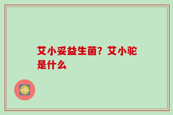 艾小妥益生菌？艾小驼是什么