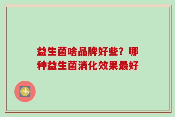 益生菌啥品牌好些？哪种益生菌消化效果好
