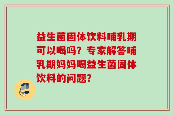 益生菌固体饮料哺乳期可以喝吗？专家解答哺乳期妈妈喝益生菌固体饮料的问题？
