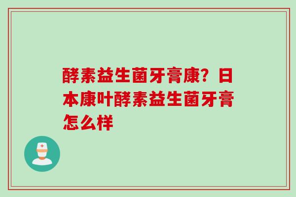酵素益生菌牙膏康？日本康叶酵素益生菌牙膏怎么样