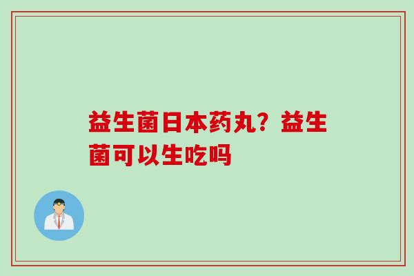 益生菌日本药丸？益生菌可以生吃吗