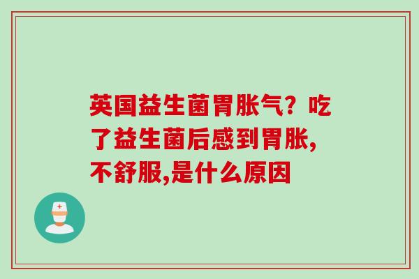英国益生菌胃？吃了益生菌后感到胃胀,不舒服,是什么原因