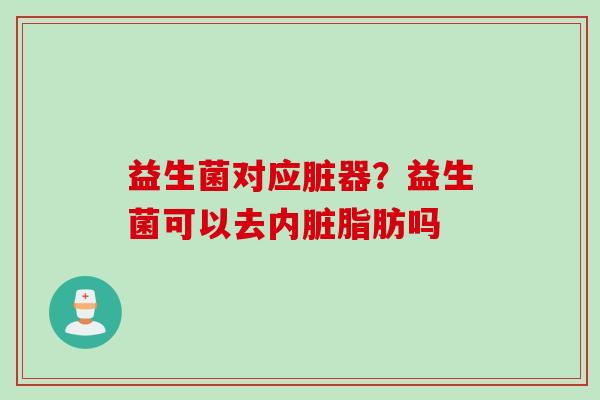 益生菌对应脏器？益生菌可以去内脏脂肪吗