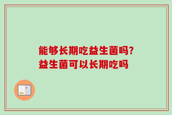 能够长期吃益生菌吗？益生菌可以长期吃吗