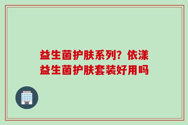 益生菌护肤系列？依漾益生菌护肤套装好用吗