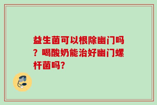 益生菌可以根除幽门吗？喝酸奶能好幽门螺杆菌吗？