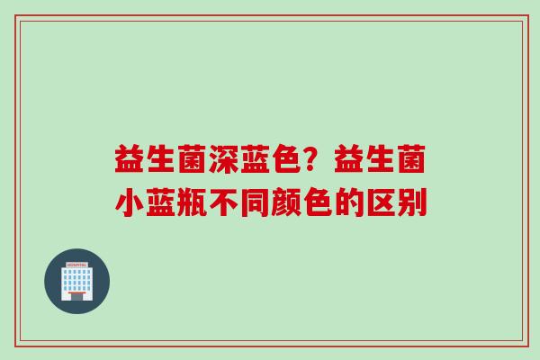 益生菌深蓝色？益生菌小蓝瓶不同颜色的区别