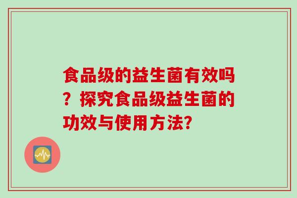 食品级的益生菌有效吗?探究食品级益生菌的功效与使用方法? 食品级的益生菌有效吗?探究食品级益生菌的功效与使用方法?