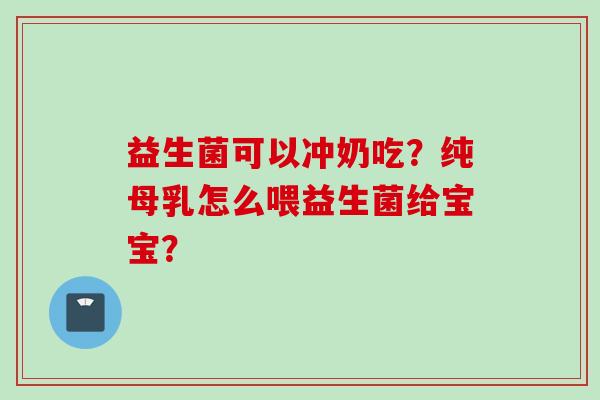 益生菌可以冲奶吃？纯母乳怎么喂益生菌给宝宝？