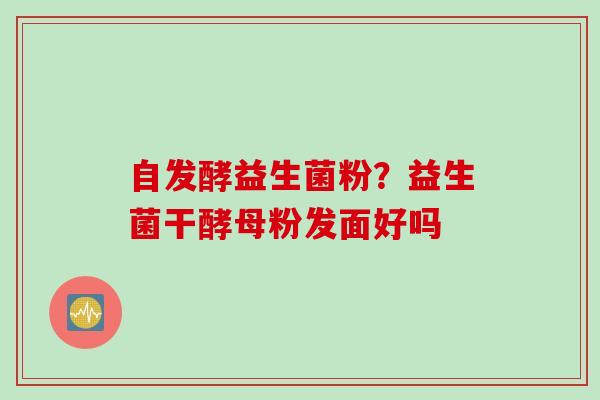 自发酵益生菌粉？益生菌干酵母粉发面好吗
