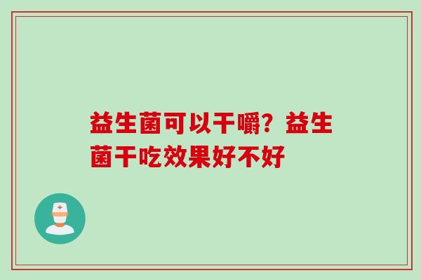 益生菌可以干嚼？益生菌干吃效果好不好