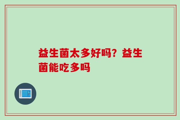 益生菌太多好吗?益生菌能吃多吗 益生菌太多好吗?益生菌能吃多吗