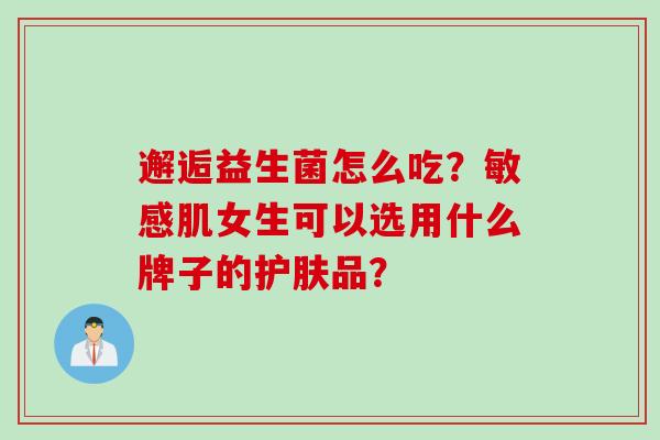 邂逅益生菌怎么吃？敏感肌女生可以选用什么牌子的护肤品？